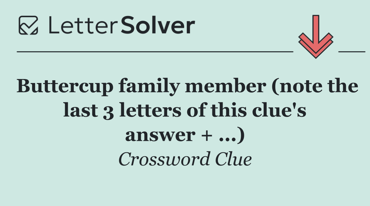Buttercup family member (note the last 3 letters of this clue's answer + ...)