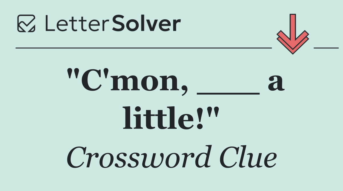 "C'mon, ___ a little!"