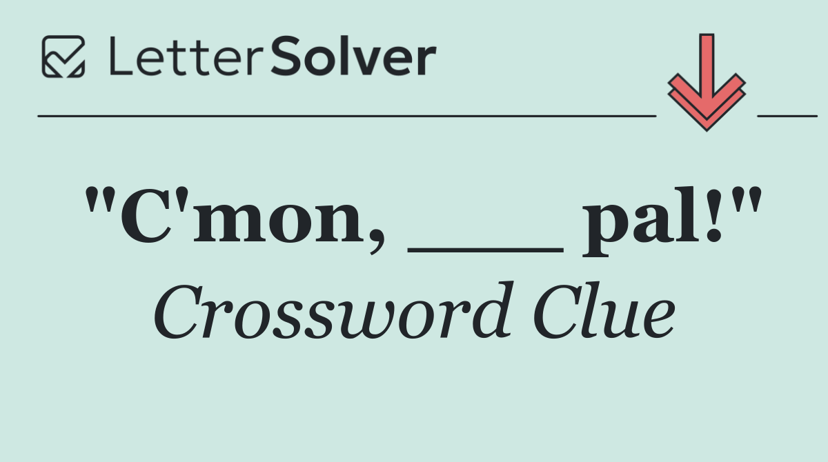 "C'mon, ___ pal!"