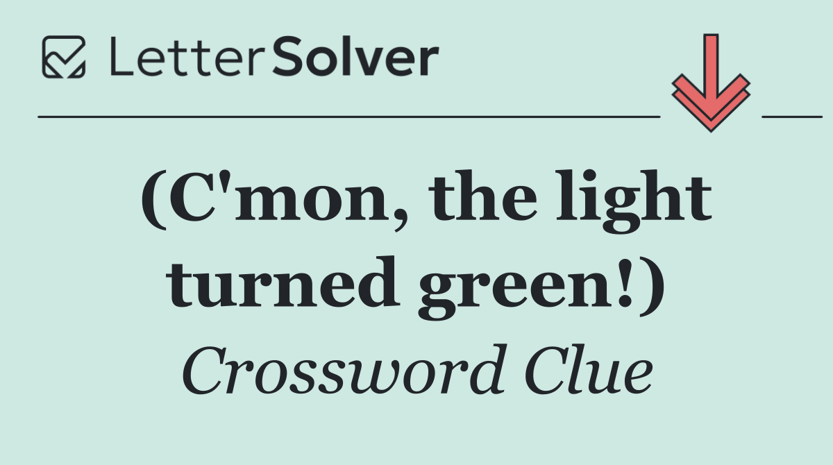 (C'mon, the light turned green!)