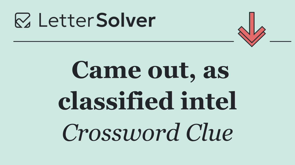 Came out, as classified intel