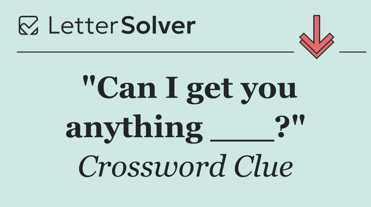 "Can I get you anything ___?"