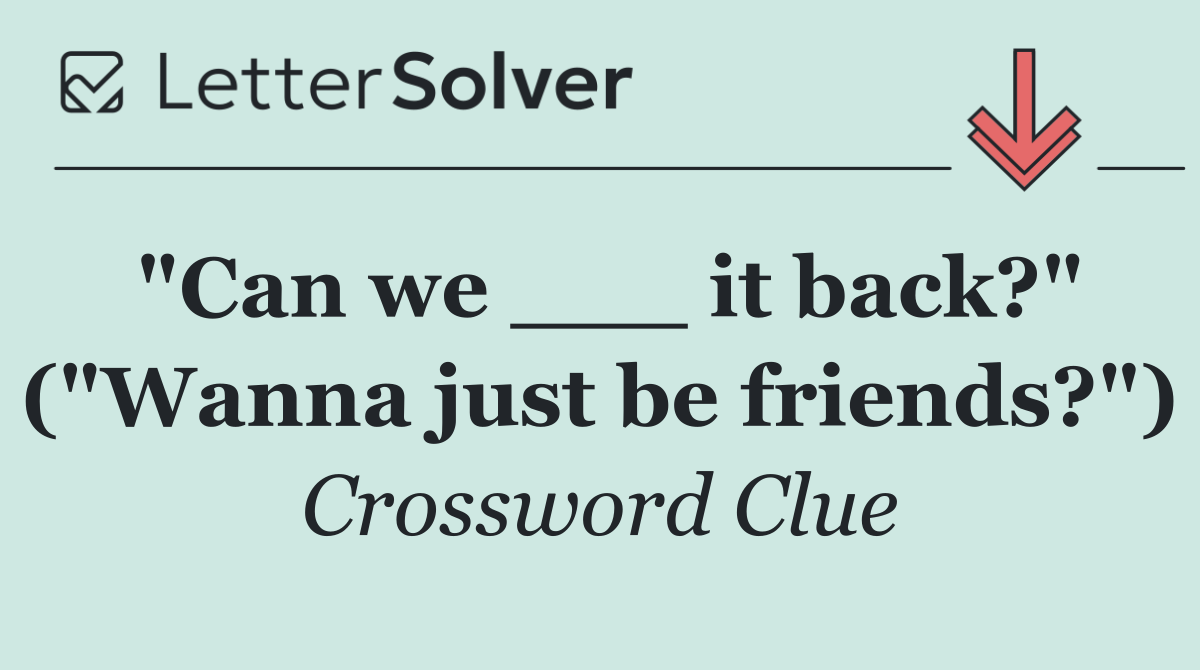 "Can we ___ it back?" ("Wanna just be friends?")