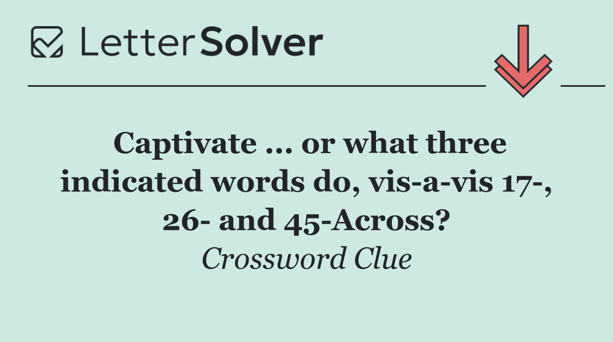 Captivate ... or what three indicated words do, vis a vis 17 , 26  and 45 Across?