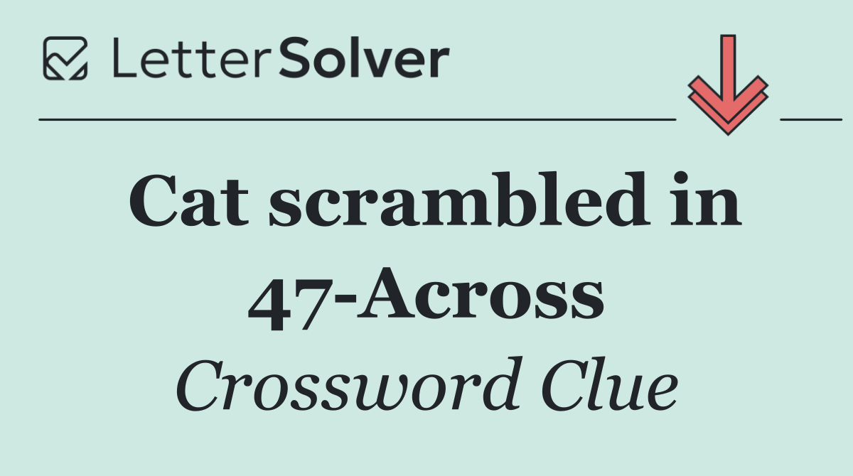 Cat scrambled in 47 Across