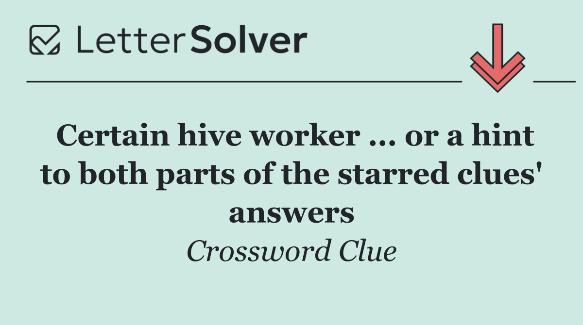 Certain hive worker ... or a hint to both parts of the starred clues' answers