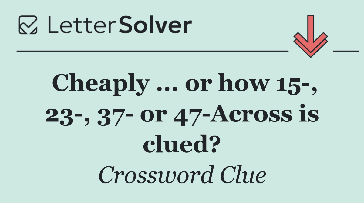 Cheaply ... or how 15 , 23 , 37  or 47 Across is clued?
