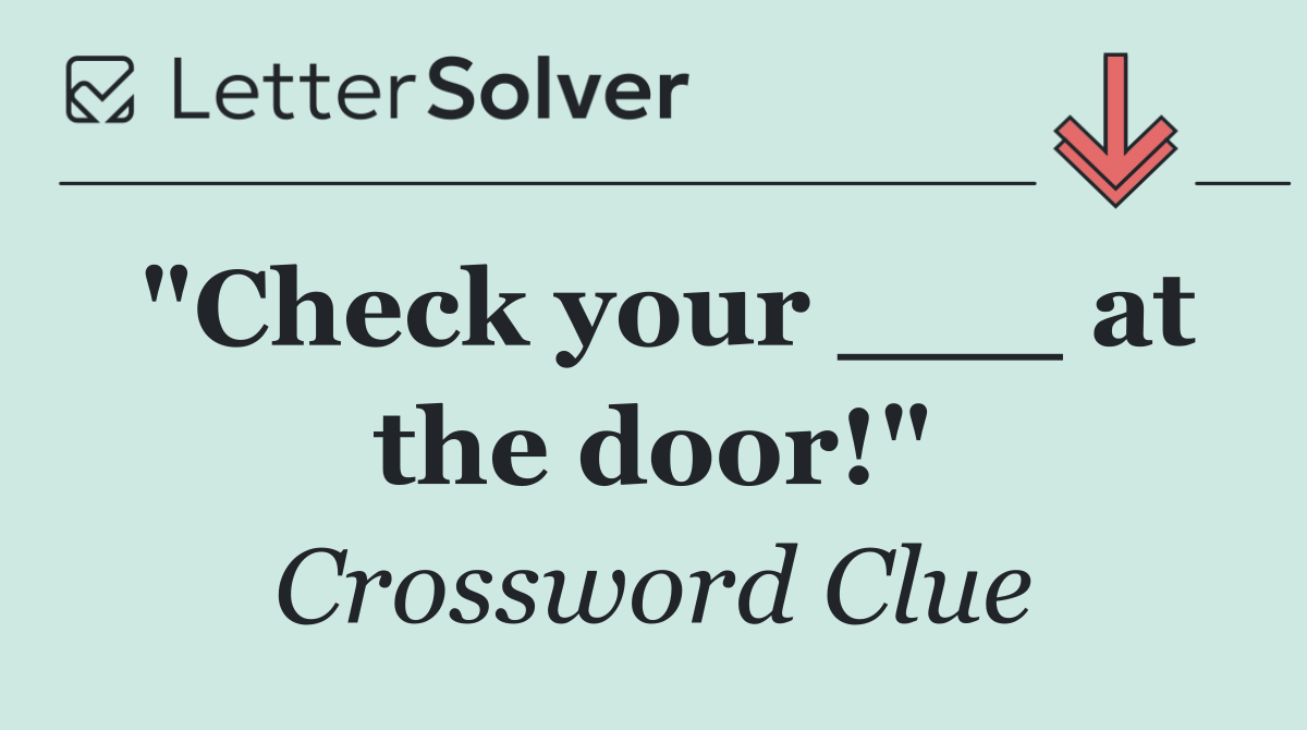 "Check your ___ at the door!"