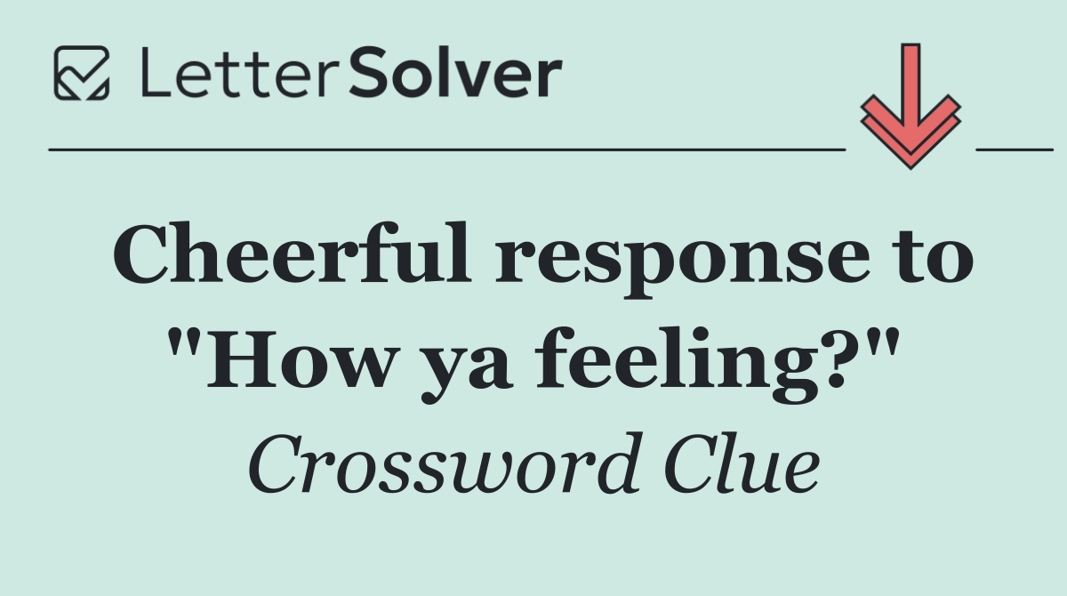 Cheerful response to "How ya feeling?"