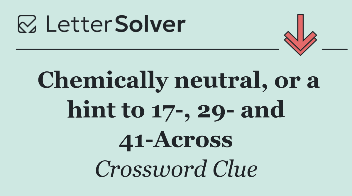 Chemically neutral, or a hint to 17 , 29  and 41 Across