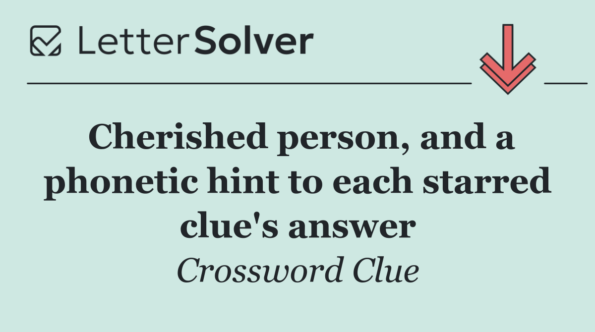 Cherished person, and a phonetic hint to each starred clue's answer