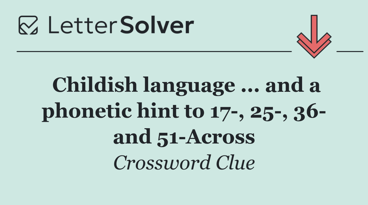 Childish language ... and a phonetic hint to 17 , 25 , 36  and 51 Across