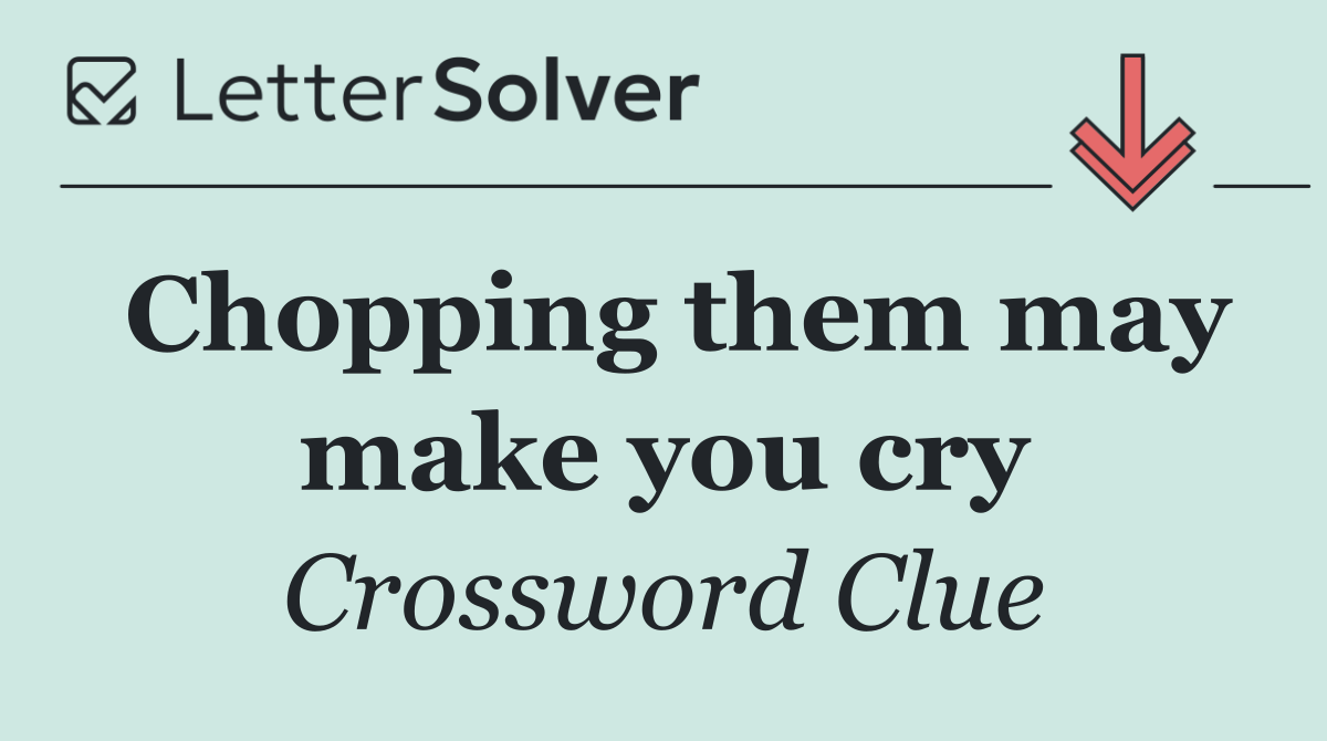 Chopping them may make you cry