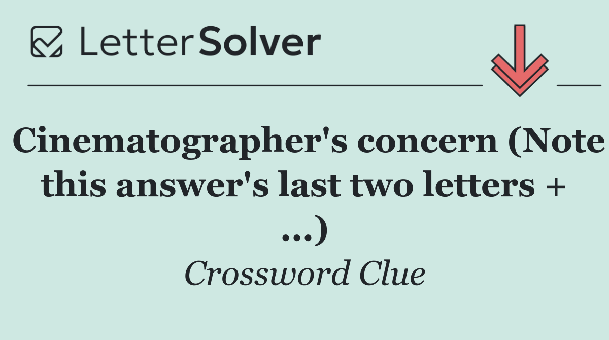 Cinematographer's concern (Note this answer's last two letters + ...)