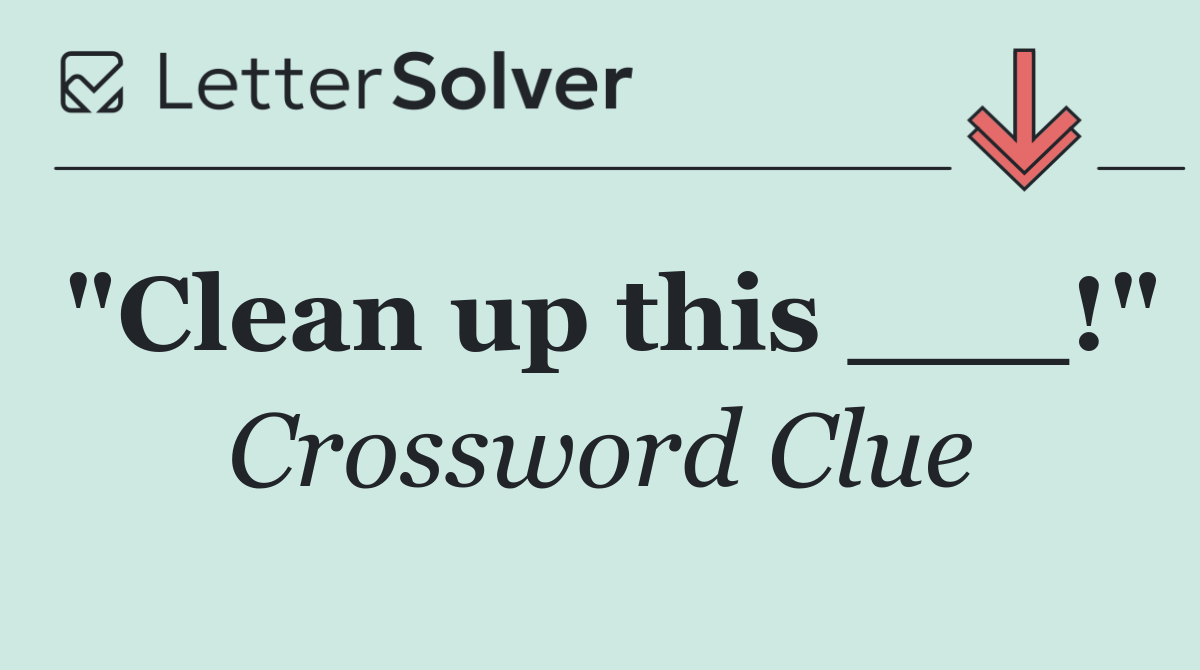 "Clean up this ___!"