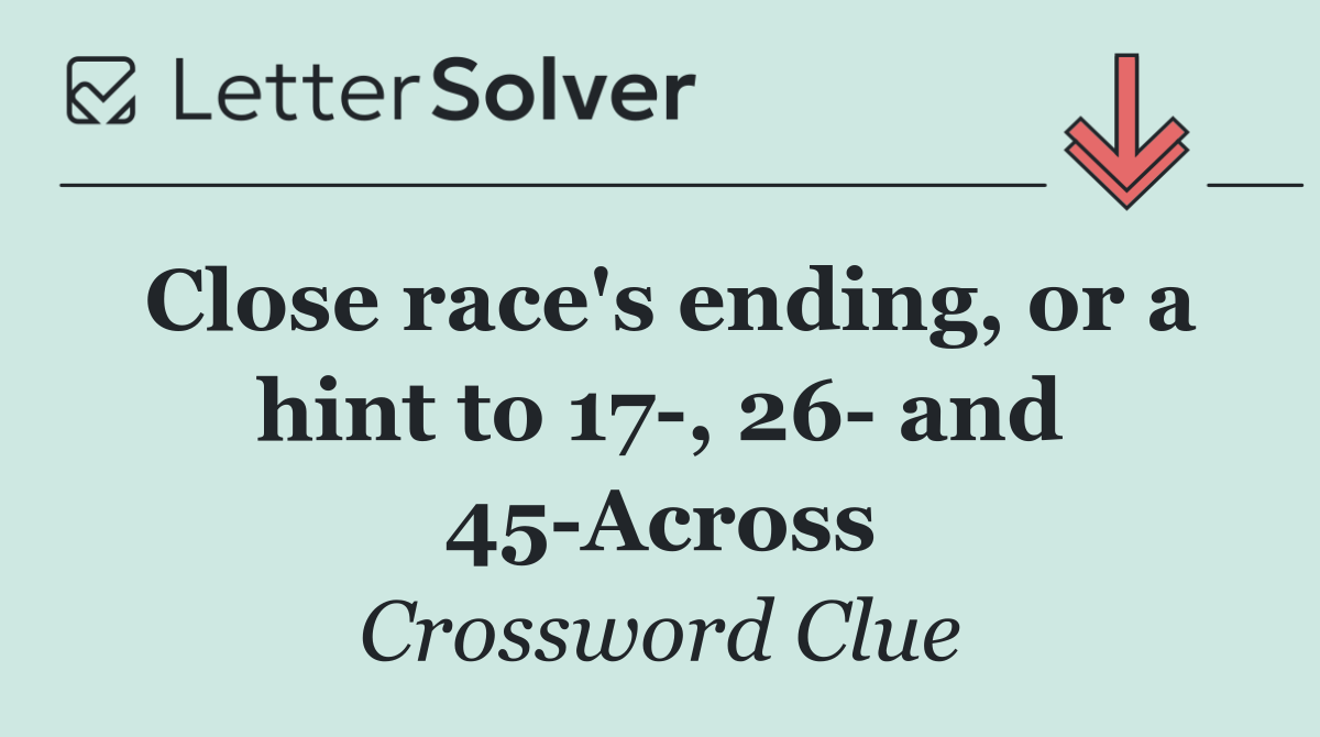Close race's ending, or a hint to 17 , 26  and 45 Across