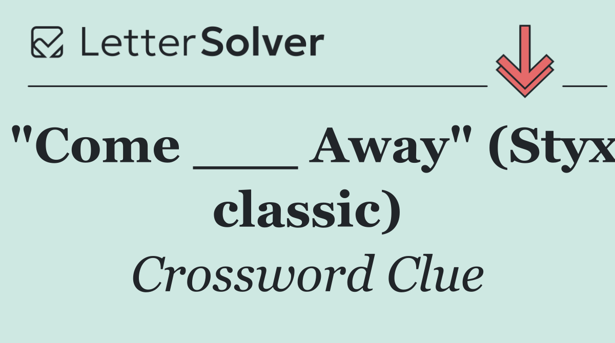 "Come ___ Away" (Styx classic)