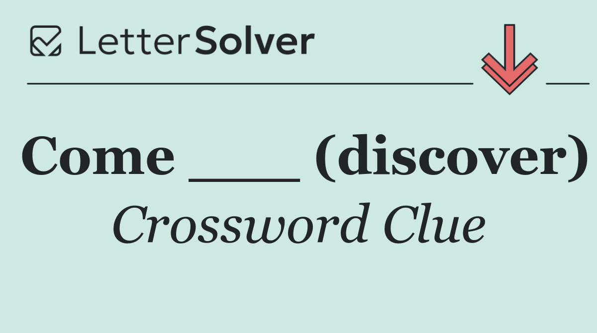 Come ___ (discover)