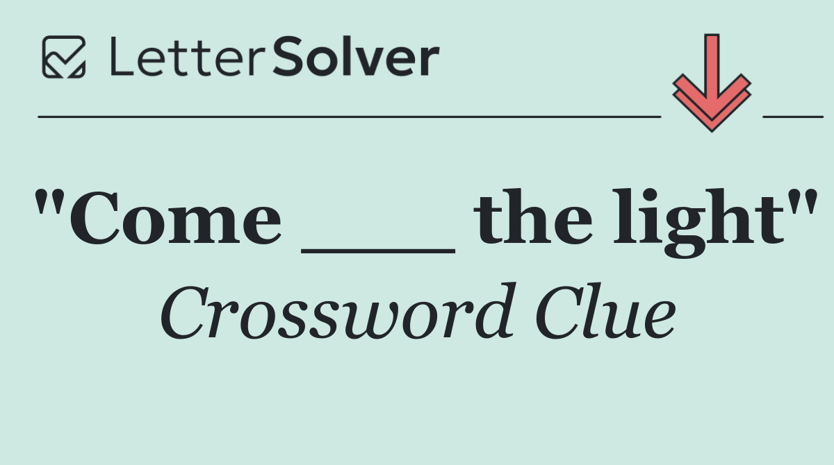 "Come ___ the light"