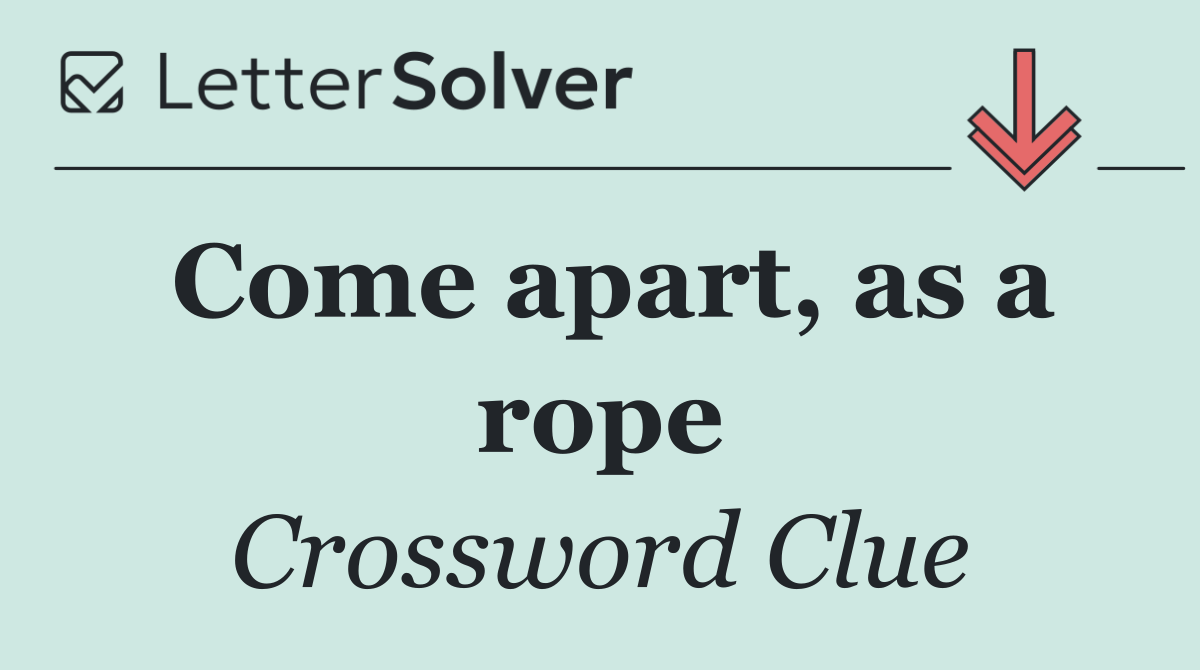 Come apart, as a rope