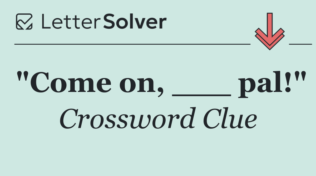 "Come on, ___ pal!"