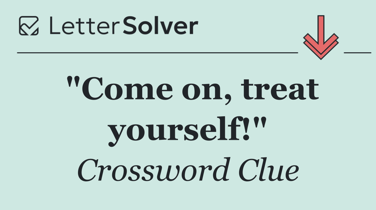 "Come on, treat yourself!"