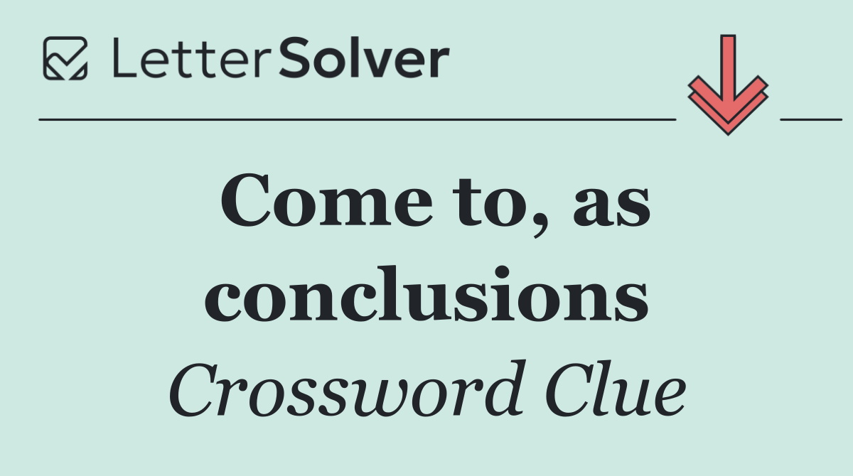 Come to, as conclusions