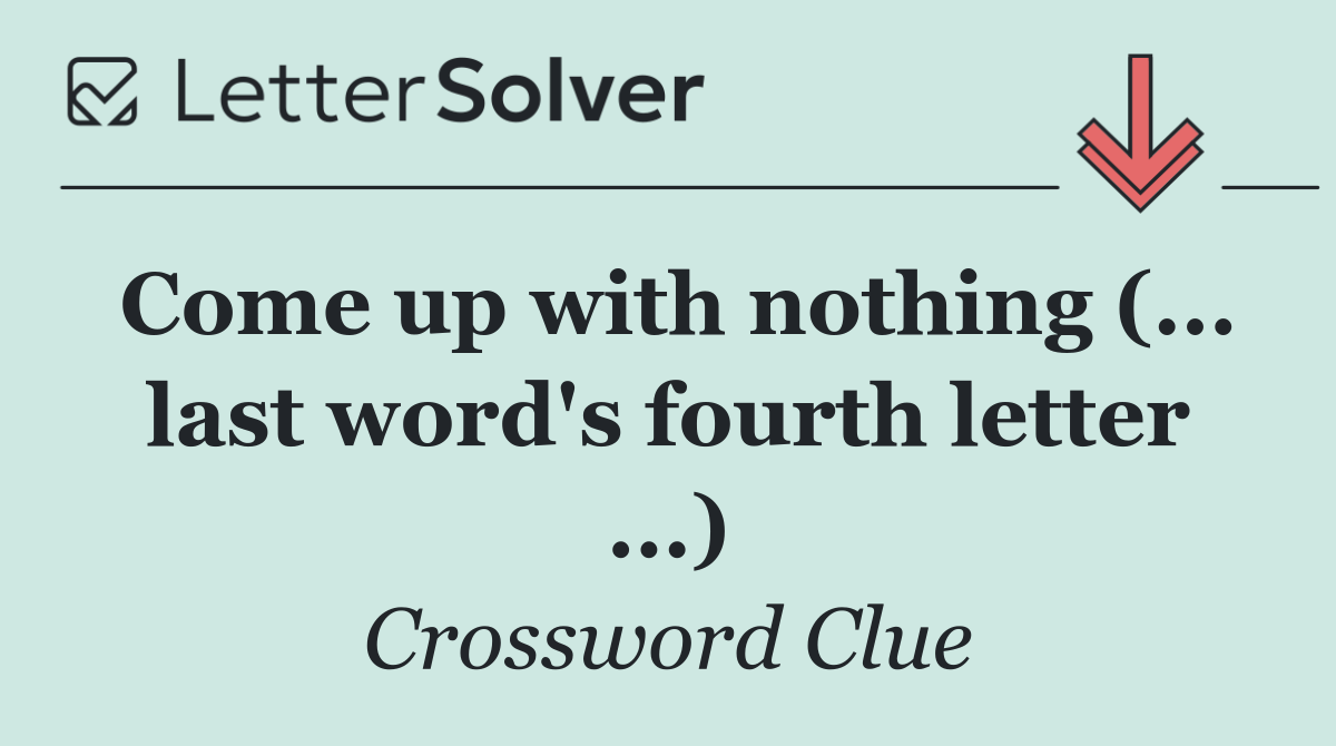 Come up with nothing (... last word's fourth letter ...)