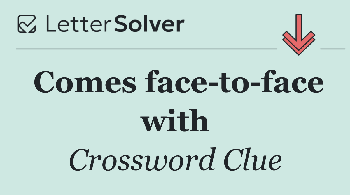 Comes face to face with