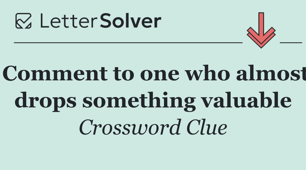 Comment to one who almost drops something valuable