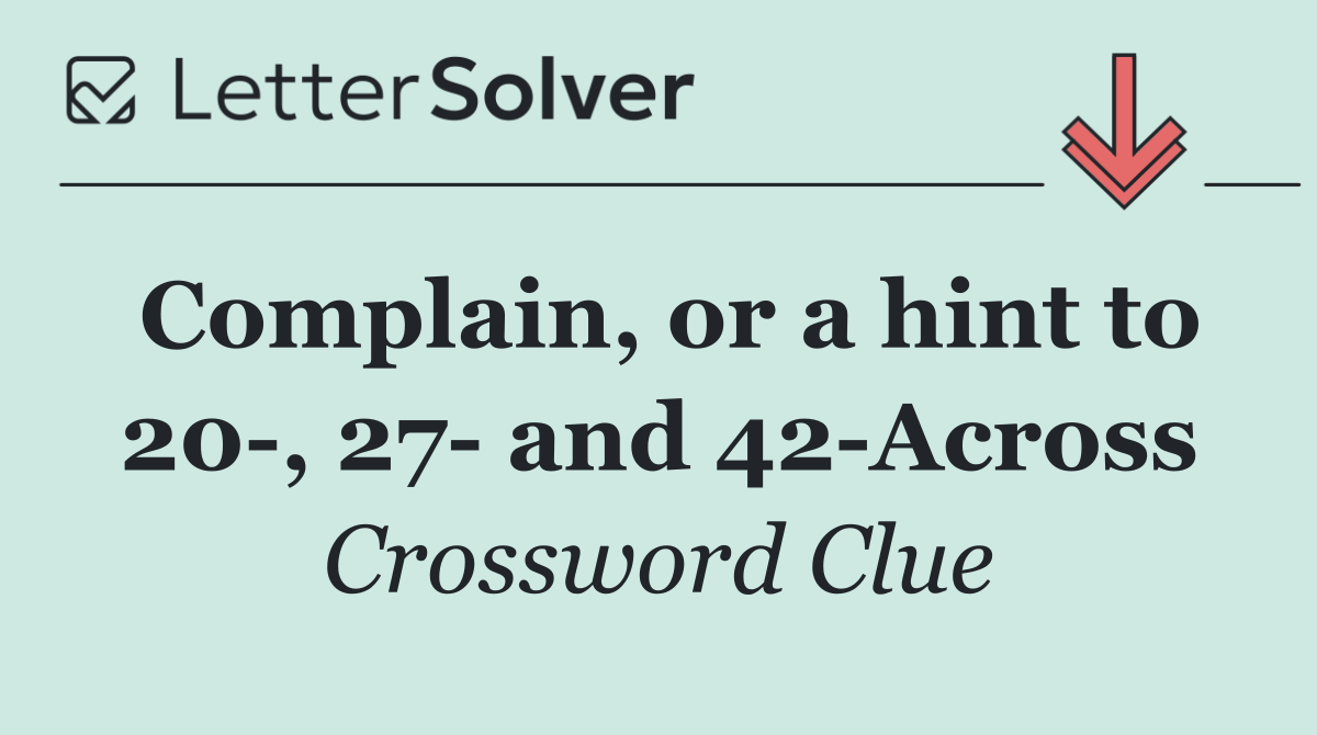 Complain, or a hint to 20 , 27  and 42 Across