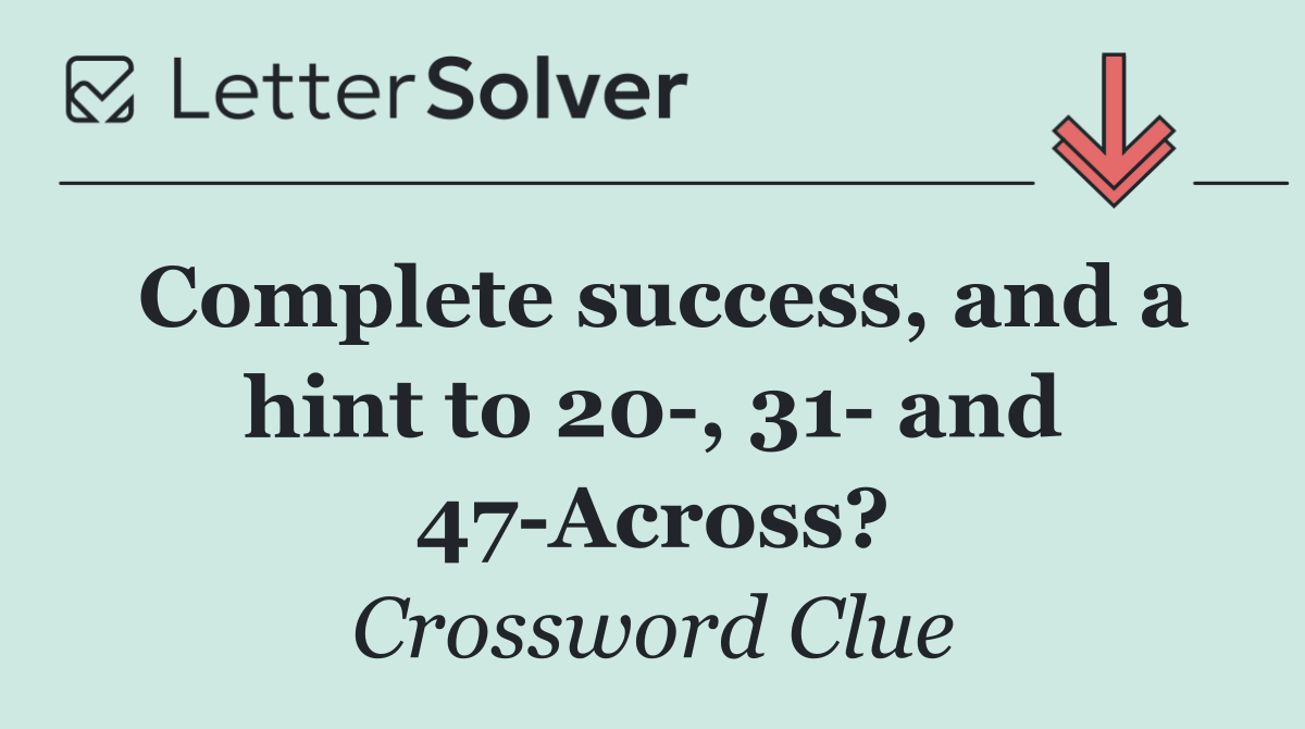 Complete success, and a hint to 20 , 31  and 47 Across?