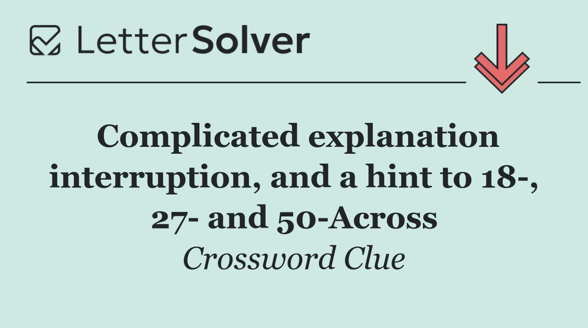 Complicated explanation interruption, and a hint to 18 , 27  and 50 Across