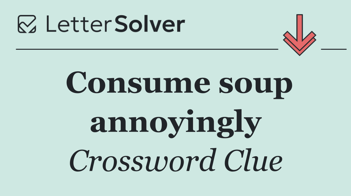 Consume soup annoyingly