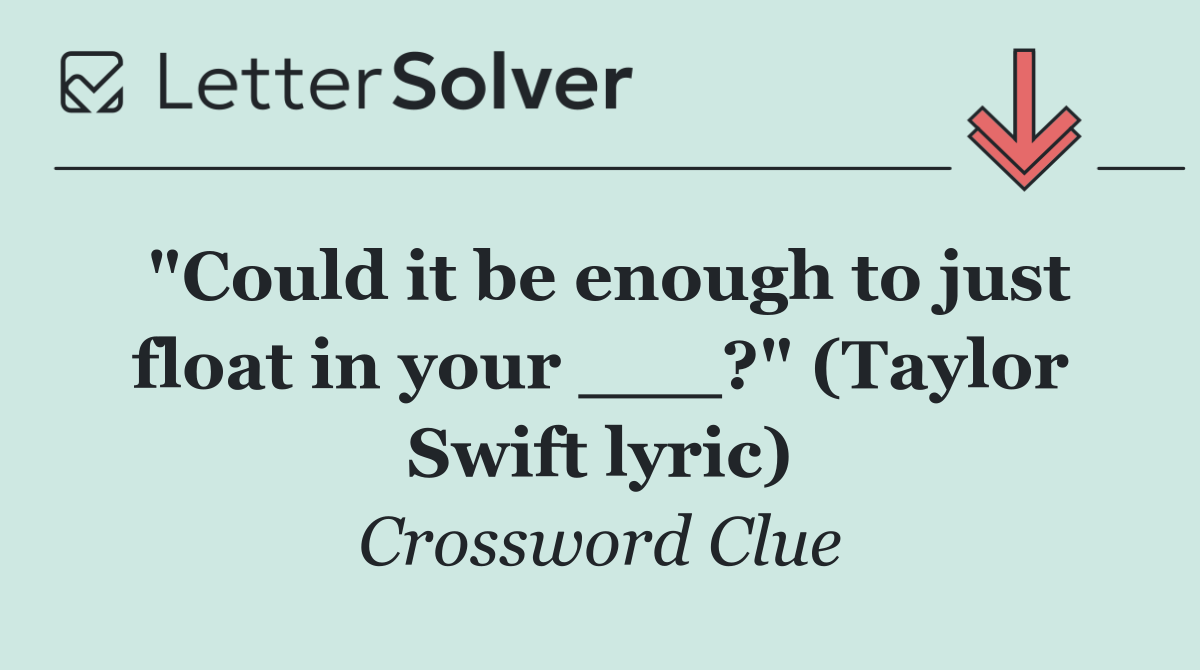 "Could it be enough to just float in your ___?" (Taylor Swift lyric)