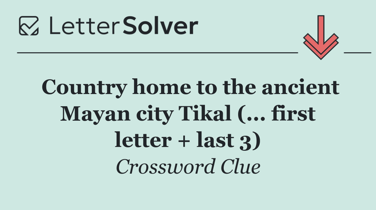 Country home to the ancient Mayan city Tikal (... first letter + last 3)
