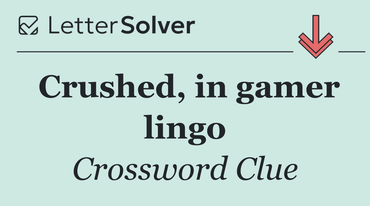 Crushed, in gamer lingo