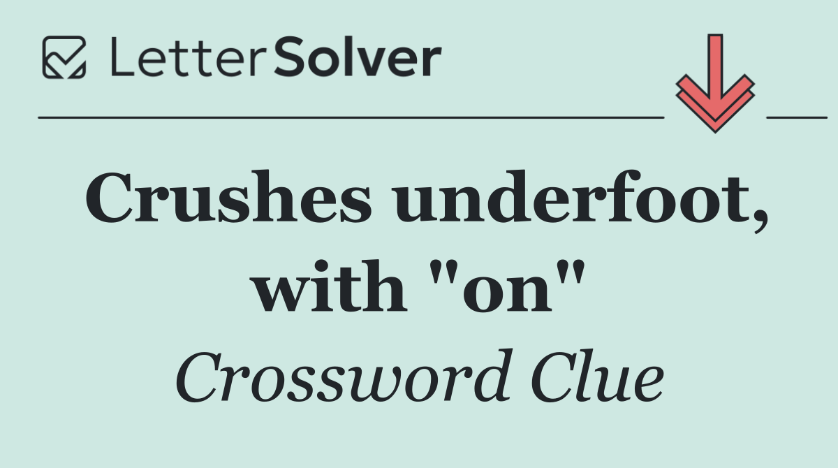 Crushes underfoot, with "on"