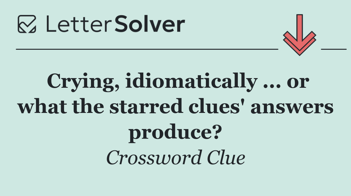 Crying, idiomatically ... or what the starred clues' answers produce?