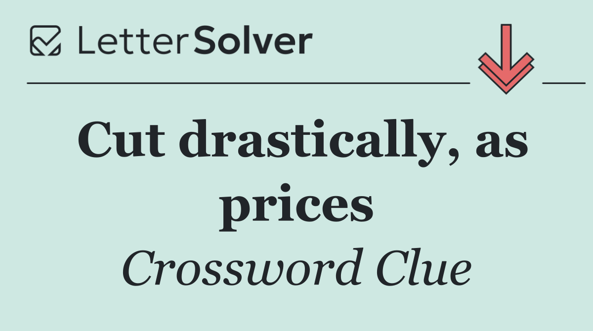Cut drastically, as prices