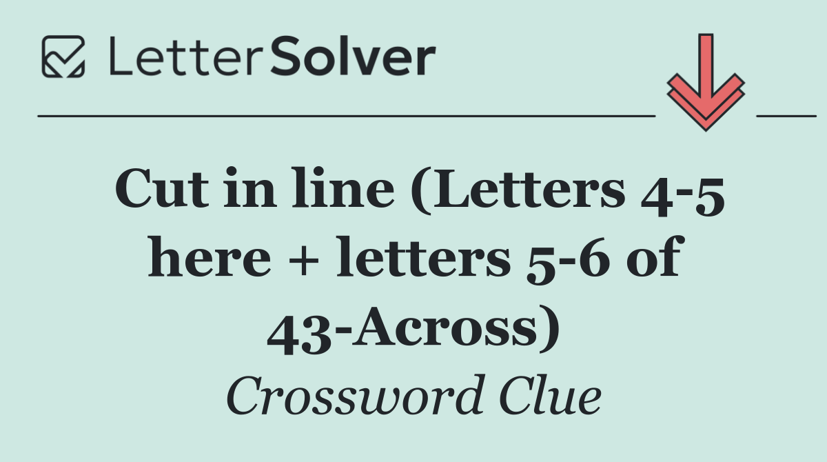 Cut in line (Letters 4 5 here + letters 5 6 of 43 Across)