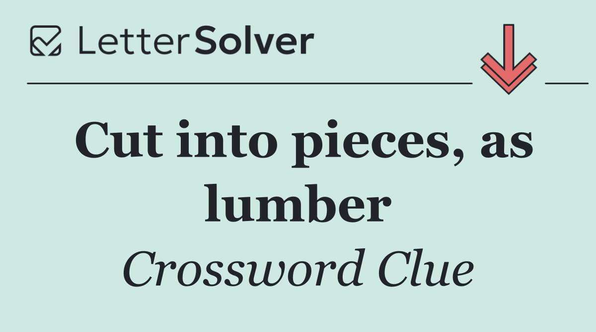 Cut into pieces, as lumber