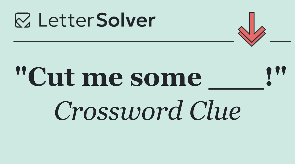 "Cut me some ___!"