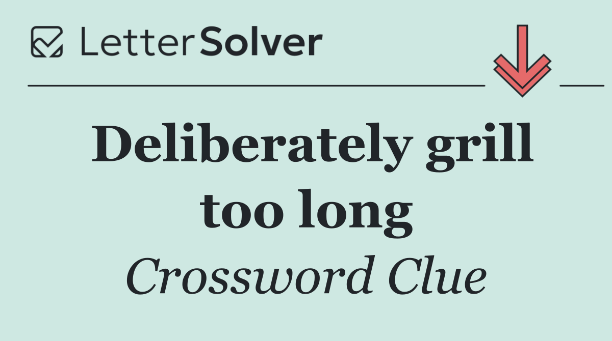 Deliberately grill too long