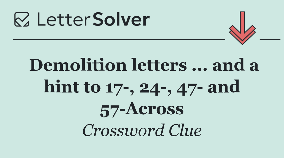 Demolition letters ... and a hint to 17 , 24 , 47  and 57 Across