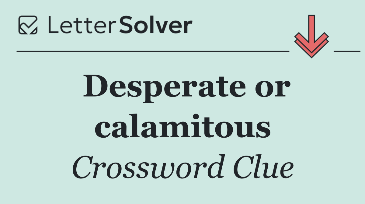 Desperate or calamitous