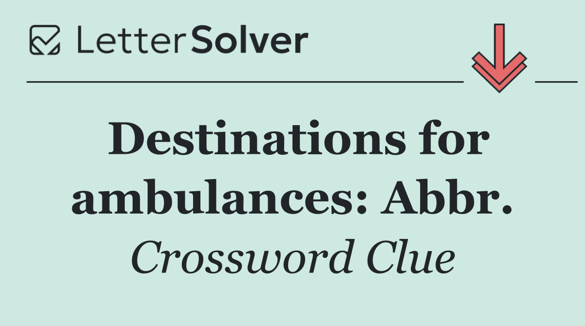 Destinations for ambulances: Abbr.
