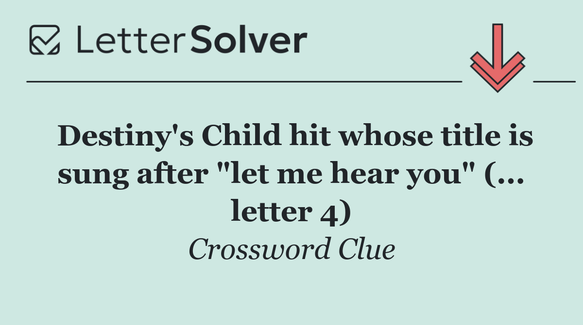 Destiny's Child hit whose title is sung after "let me hear you" (... letter 4)