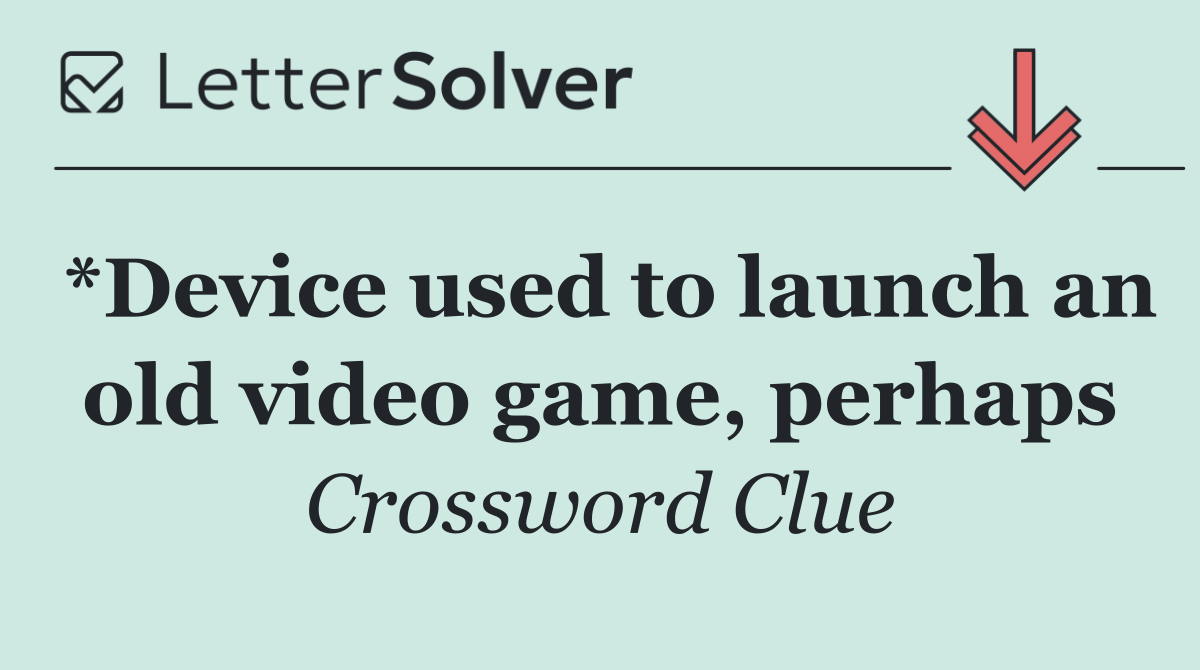 *Device used to launch an old video game, perhaps