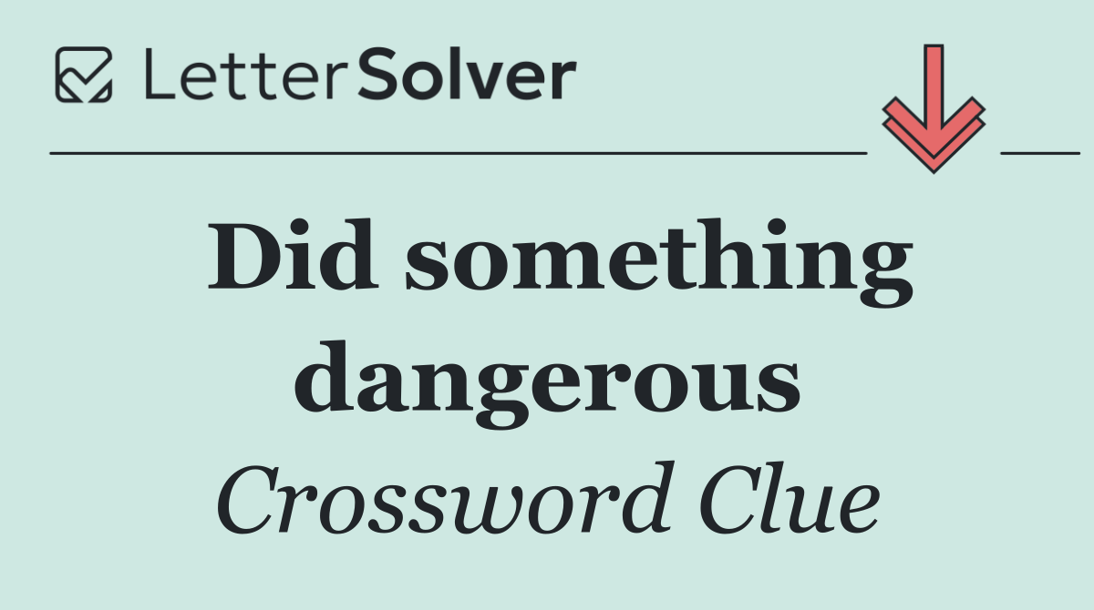 Did something dangerous